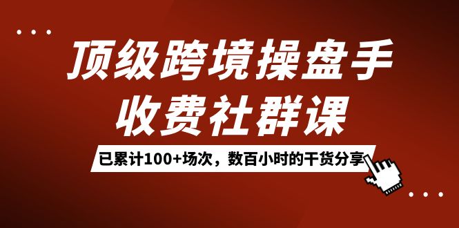 （7469期）顶级跨境操盘手收费社群课：已累计100+场次，数百小时的干货分享！-生财有道
