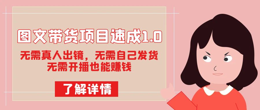（7464期）图文带货项目速成1.0：无需真人出镜，无需自己发货，无需开播也能赚钱！-生财有道