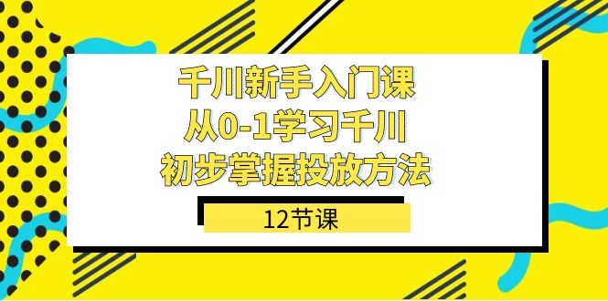 （7463期）千川-新手入门课，从0-1学习千川，初步掌握投放方法（12节课）-生财有道