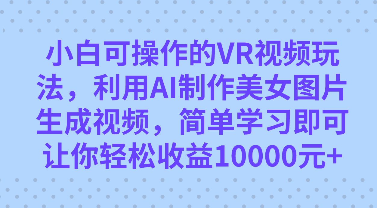 （7452期）小白可操作的VR视频玩法，利用AI制作美女图片生成视频，你轻松收益10000+-生财有道