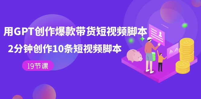 （7447期）用GPT-创作爆款带货短视频脚本，2分钟创作10条短视频脚本（19节课）-生财有道