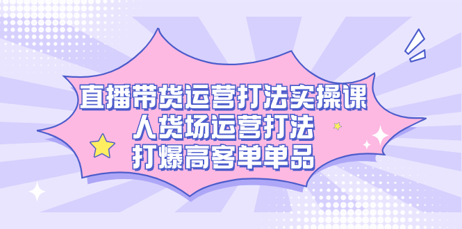 （7436期）直播带货运营打法实操课，人货场运营打法，打爆高客单单品-生财有道