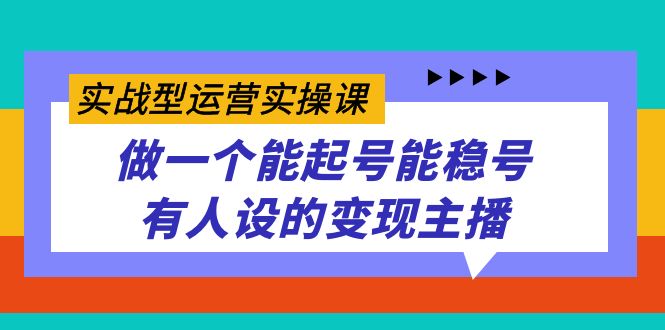 （7425期）实战型运营实操课，做一个能起号能稳号有人设的变现主播-生财有道