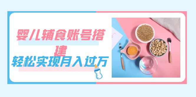 （7385期）紧跟时代发展，婴儿辅食账号搭建，轻松实现月入过万（教程+素材）-生财有道