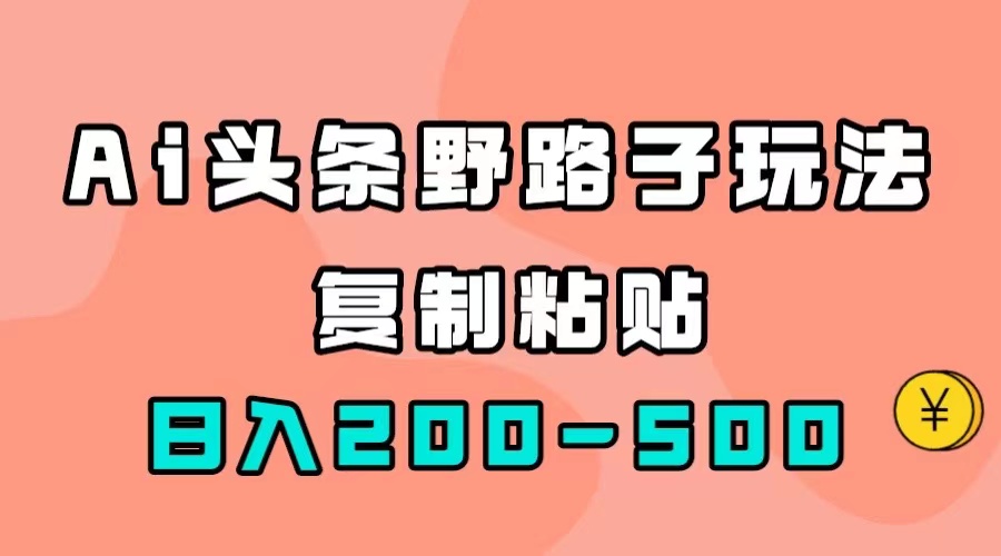 （7384期）AI头条野路子玩法，只需复制粘贴，日入200-500+-生财有道