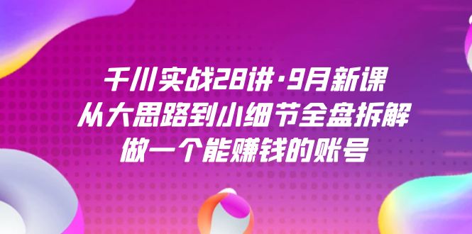 （7379期）千川实战28讲·9月新课：从大思路到小细节全盘拆解，做一个能赚钱的账号-生财有道