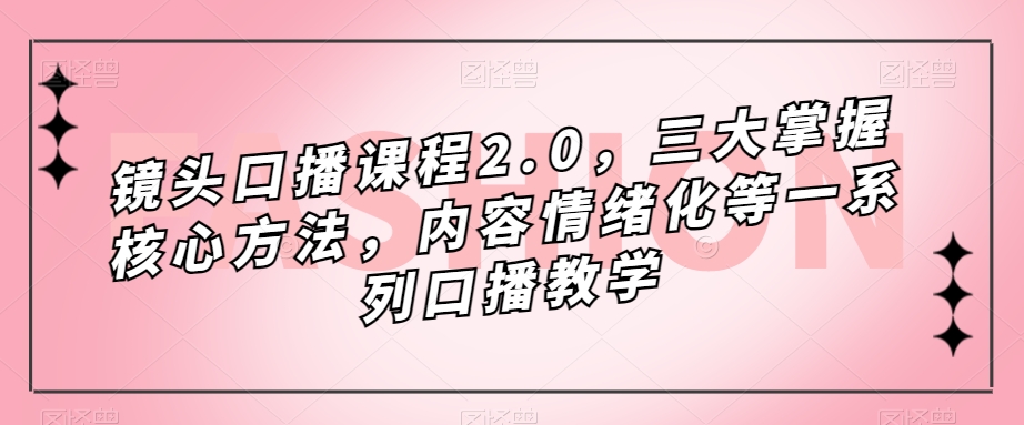 （7374期）镜头-口播课程2.0，三大掌握核心方法，内容情绪化等一系列口播教学-生财有道