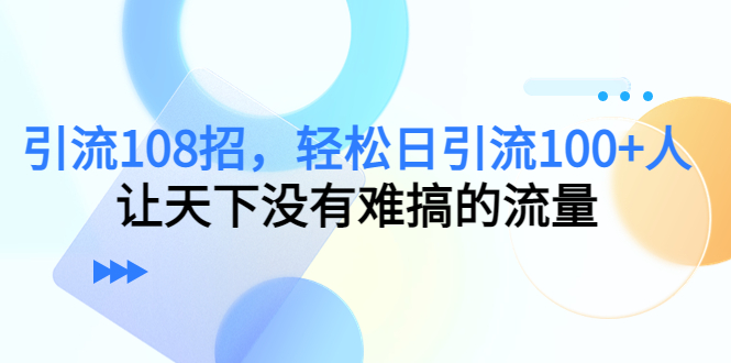 （7361期）引流108招，轻松日引流100+人，让天下没有难搞的流量【更新】-生财有道