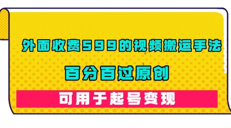 （7288期）外面收费599的视频搬运手法，百分百过原创，可用起号变现-生财有道