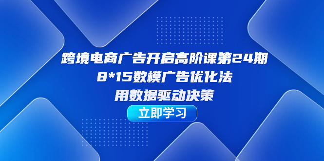 （7279期）跨境电商-广告开启高阶课第24期，8*15数模广告优化法，用数据驱动决策-生财有道