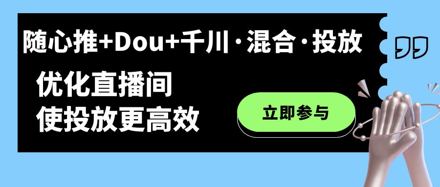 （7258期）随心推+Dou+千川·混合·投放新玩法，优化直播间使投放更高效-生财有道