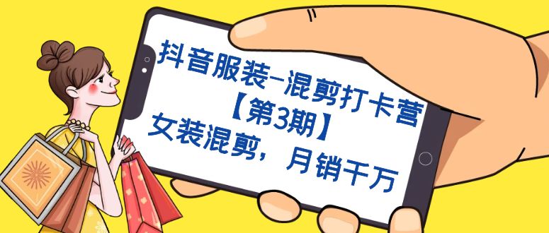 （7254期）抖音服装-混剪打卡营【第3期】，女装混剪，月销千万-生财有道