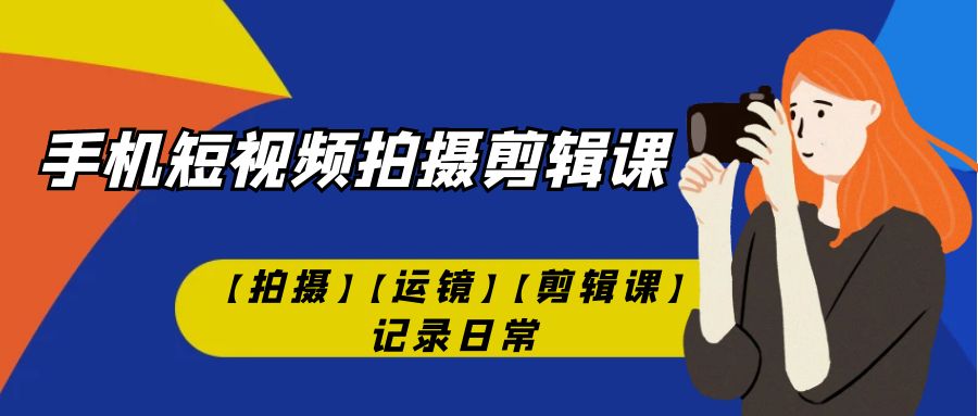 （7255期）手机短视频-拍摄剪辑课【拍摄】【运镜】【剪辑课】记录日常！-生财有道