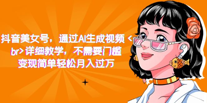 （7247期）抖音美女号，通过AI生成视频，详细教学，不需要门槛，变现简单轻松月入过万-生财有道