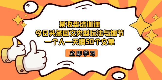 （7221期）某收费培训课：今日头条账号图文玩法与细节，一个人一天搞50个文章-生财有道