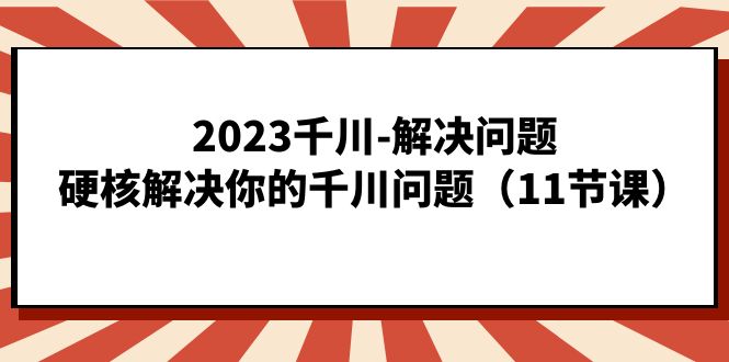 （7214期）2023千川-解决问题，硬核解决你的千川问题（11节课）-生财有道