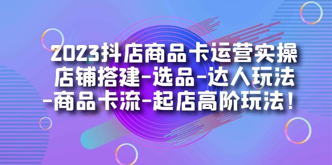 （7209期）2023抖店商品卡运营实操：店铺搭建-选品-达人玩法-商品卡流-起店高阶玩玩-生财有道