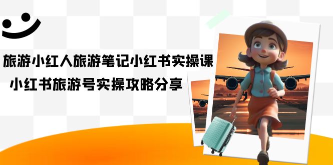（7204期）旅游小红人-旅游笔记小红书实操课，小红书旅游号实操攻略分享（8节课）-生财有道