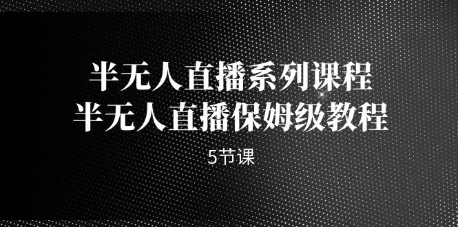（7142期）半无人直播系列课程，半无人直播保姆级教程（5节课）-生财有道