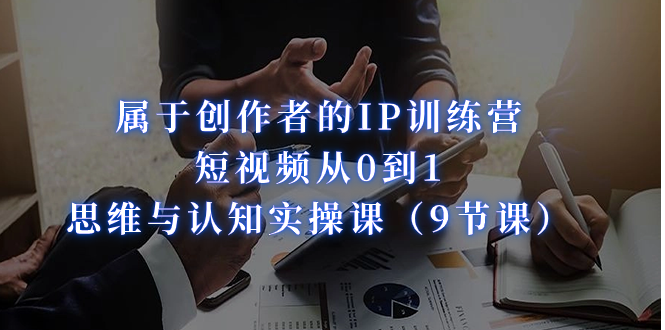 （7174期）属于创作者的IP训练营：短视频从0到1、思维与认知实操课（9节课）-生财有道