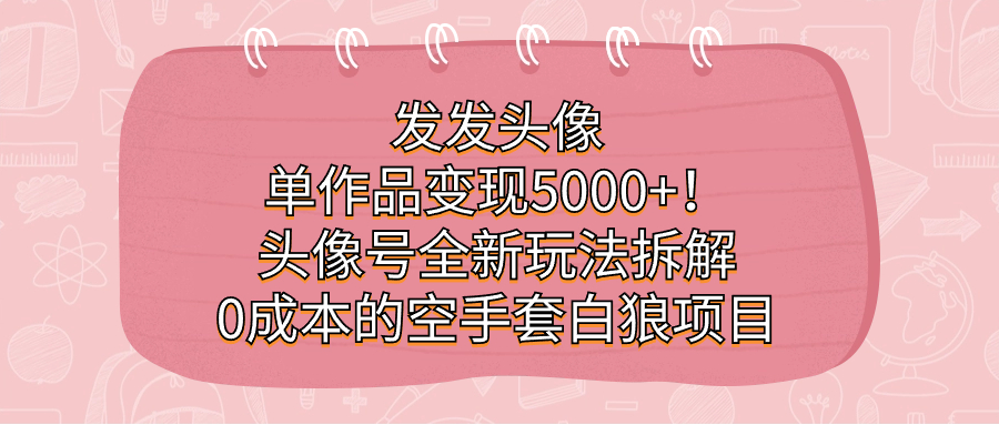 （7167期）发发头像，单作品变现5000+！头像号全新玩法拆解，0成本的空手套白狼项目-生财有道