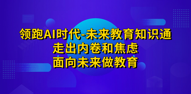 （7156期）领跑·AI时代-未来教育·知识通：走出内卷和焦虑，面向未来做教育-生财有道