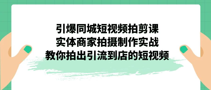 （7188期）引爆同城-短视频拍剪课：实体商家拍摄制作实战，教你拍出引流到店的短视频-生财有道