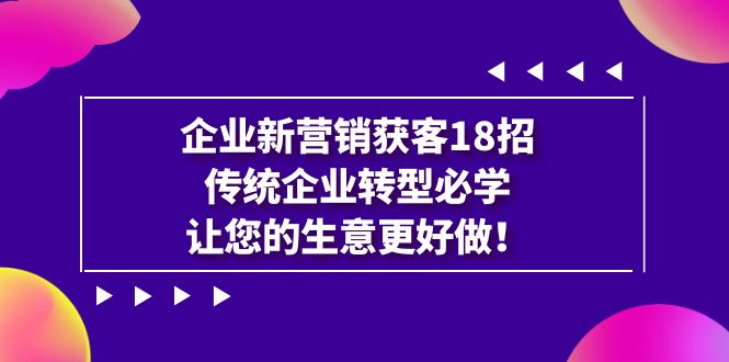 （7185期）企业·新营销·获客18招，传统企业·转型必学，让您的生意更好做-生财有道