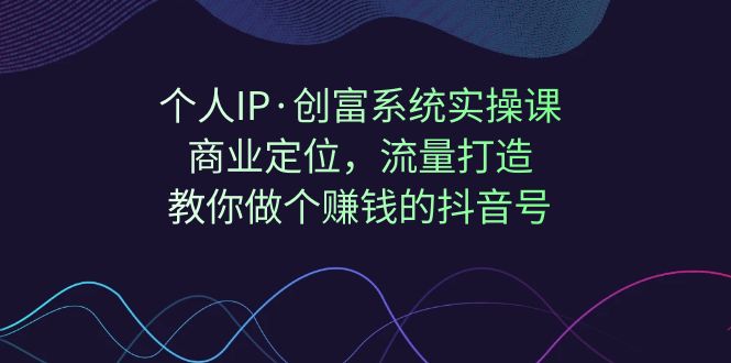 （7187期）个人IP·创富系统实操课：商业定位，流量打造，教你做个赚钱的抖音号-生财有道