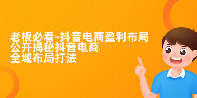 （7183期）老板必学-抖音电商-盈利布局，公开揭秘抖音电商全域布局打法-生财有道