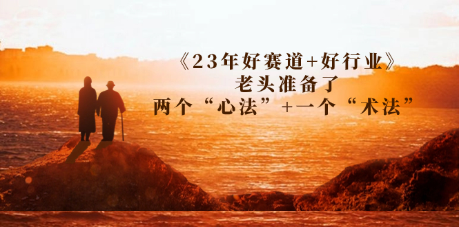 （7177期）某收费文章《23年好赛道+好行业》老头准备了两个“心法”+一个“术法”-生财有道