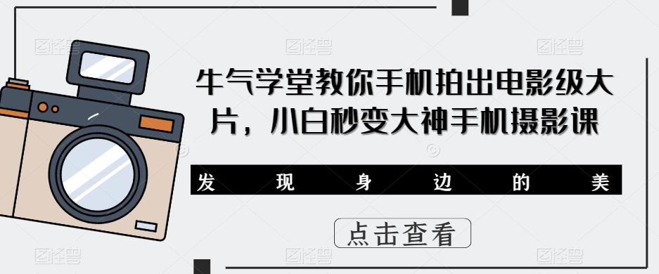 牛气学堂教你手机拍出电影级大片，小白秒变大神手机摄影课-生财有道