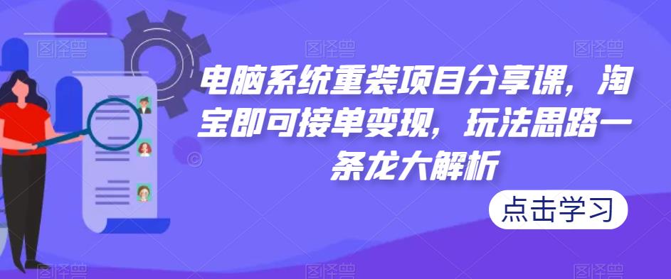 电脑系统重装项目分享课，淘宝即可接单变现，玩法思路一条龙大解析-生财有道