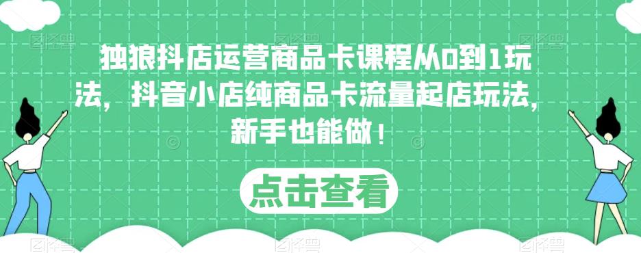 独狼抖店运营商品卡课程从0到1玩法，抖音小店纯商品卡流量起店玩法，新手也能做！-生财有道