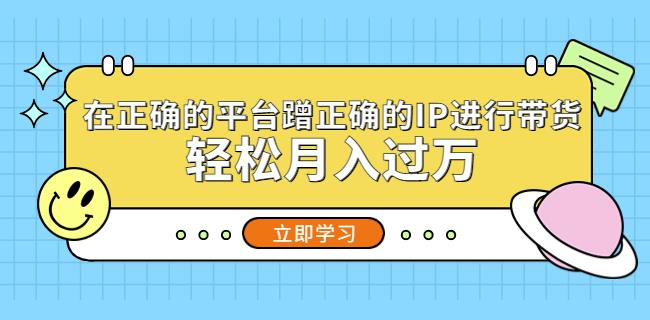 在正确的平台蹭正确的IP进行带货，轻松月入过万-生财有道