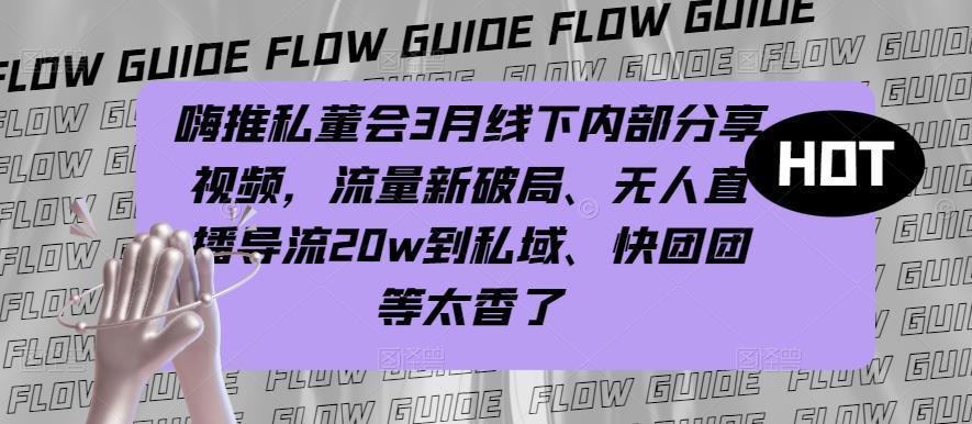 嗨推私董会3月线下内部分享视频，流量新破局、无人直播导流20w到私域、快团团等太香了-生财有道
