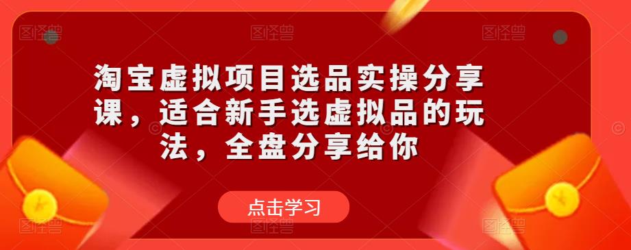淘宝虚拟项目选品实操分享课，适合新手选虚拟品的玩法，全盘分享给你-生财有道