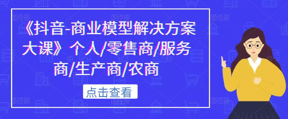 《抖音-商业模型解决方案大课》个人/零售商/服务商/生产商/农商-生财有道