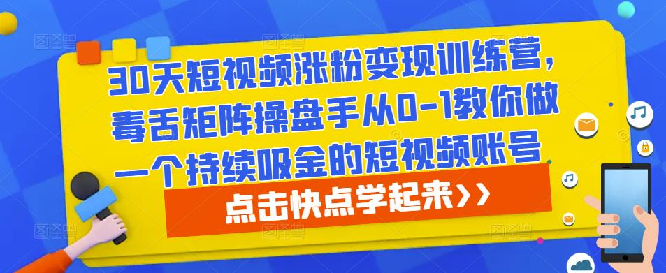 30天短视频涨粉变现训练营，毒舌矩阵操盘手从0-1教你做一个持续吸金的短视频账号-生财有道
