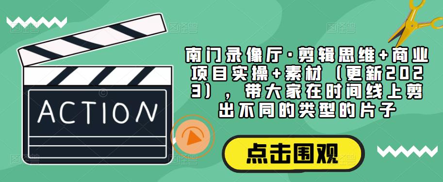 南门录像厅·剪辑思维+商业项目实操+素材（更新2023），带大家在时间线上剪出不同的类型的片子-生财有道