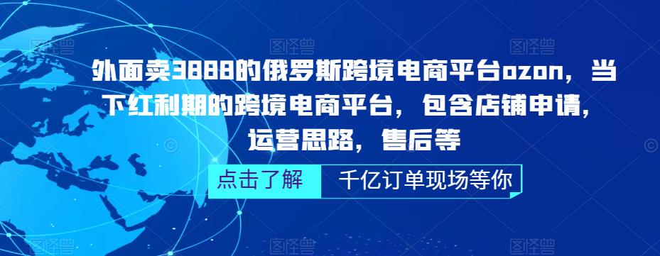 外面卖3888的俄罗斯跨境电商平台ozon运营，当下红利期的跨境电商平台，包含店铺申请，运营思路，售后等-生财有道
