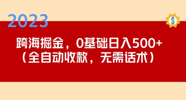 2023跨海掘金长期项目，小白也能日入500+全自动收款无需话术-生财有道