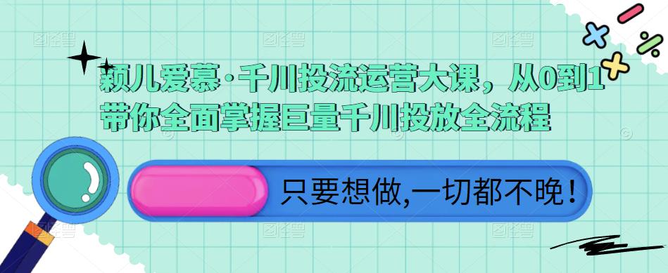 颖儿爱慕·千川投流运营大课，从0到1带你全面掌握巨量千川投放全流程-生财有道