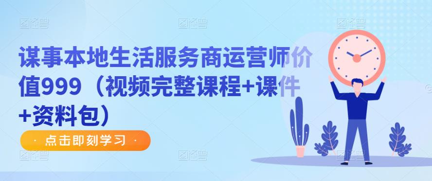 谋事本地生活服务商运营师价值999（视频完整课程+课件+资料包）-生财有道