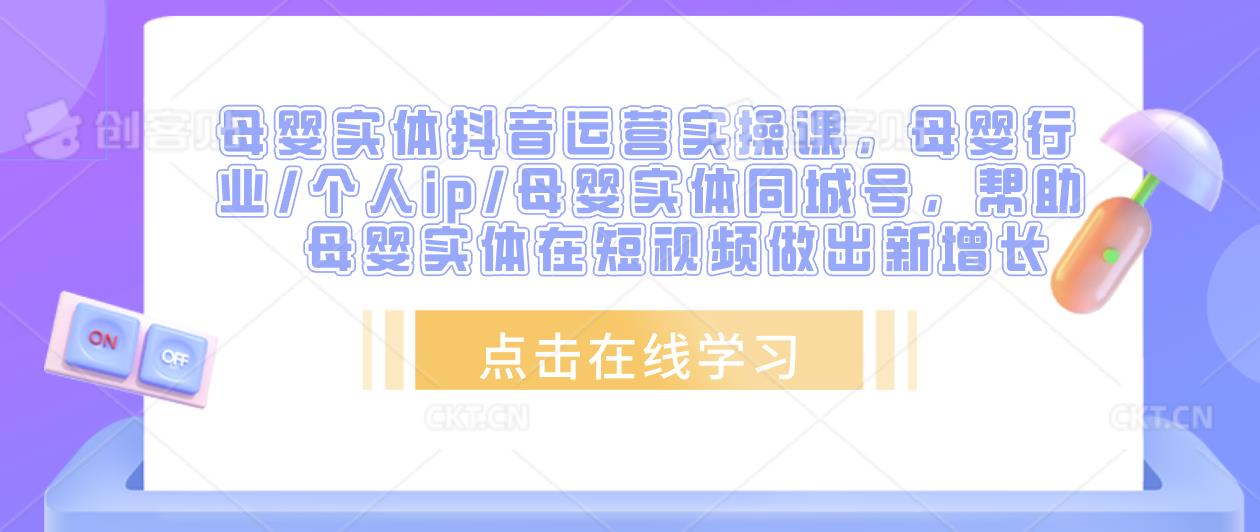 母婴实体抖音运营实操课，母婴行业/个人ip/母婴实体同城号，帮助母婴实体在短视频做出新增长-生财有道