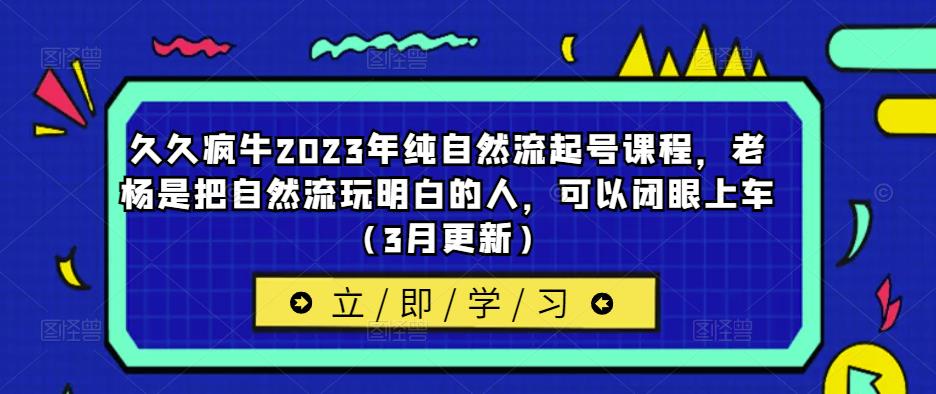 久久疯牛2023年纯自然流起号课程，老杨是把自然流玩明白的人，可以闭眼上车（3月更新）-生财有道