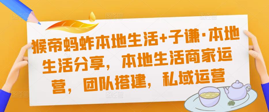 猴帝蚂蚱本地生活+子谦·本地生活分享，本地生活商家运营，团队搭建，私域运营-生财有道