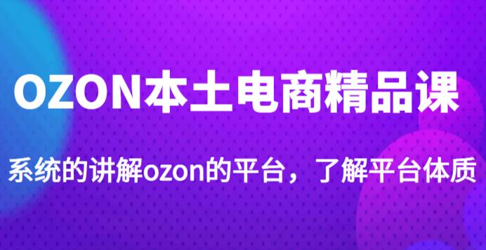 老迟·OZON本土电商精品课，系统的讲解ozon的平台，学完可独自运营ozon的店铺-生财有道