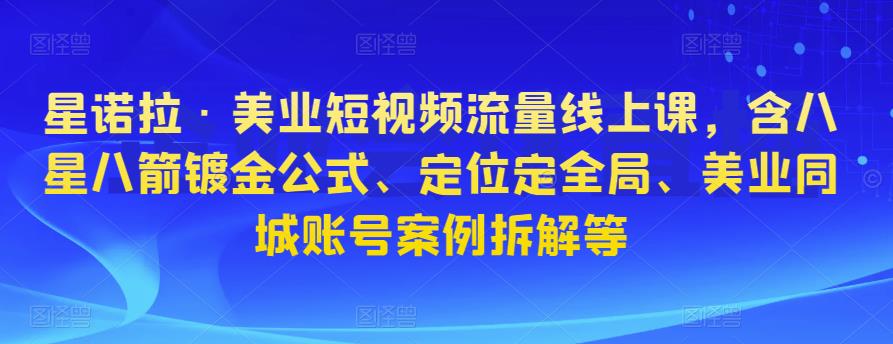 星诺拉·美业短视频流量线上课，含八星八箭镀金公式、定位定全局、美业同城账号案例拆解等-生财有道
