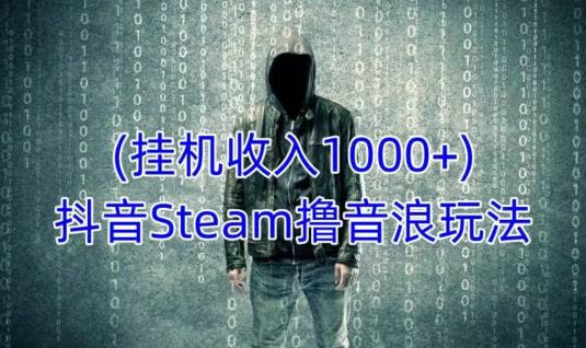 抖音Steam撸音浪玩法，挂机一天收入1000+不露脸 不说话 不封号 社恐人群福音-生财有道